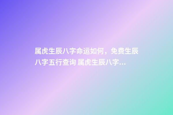 属虎生辰八字命运如何，免费生辰八字五行查询 属虎生辰八字命运如何，属虎的人一生的命运是怎么样的